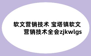 软文营销技术 宝塔镇软文营销技术全会zjkwlgs